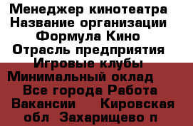 Менеджер кинотеатра › Название организации ­ Формула Кино › Отрасль предприятия ­ Игровые клубы › Минимальный оклад ­ 1 - Все города Работа » Вакансии   . Кировская обл.,Захарищево п.